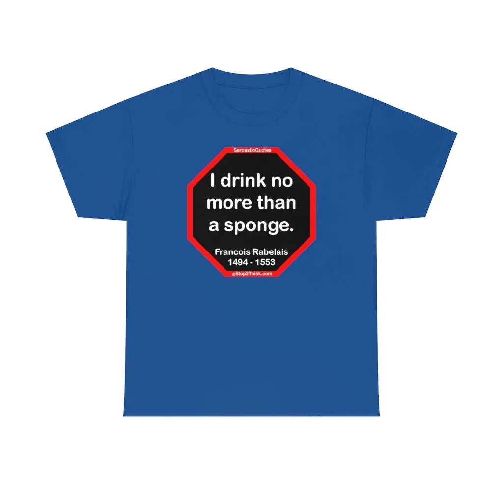 I drink no more than a sponge.  -  Francois Rabelais  1494 - 1553 -rbw