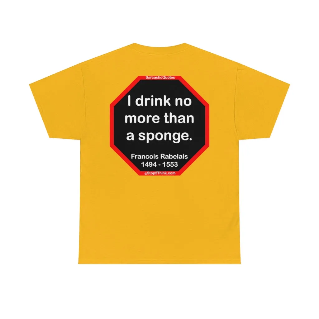 I drink no more than a sponge.  -  Francois Rabelais  1494 - 1553 -rbw