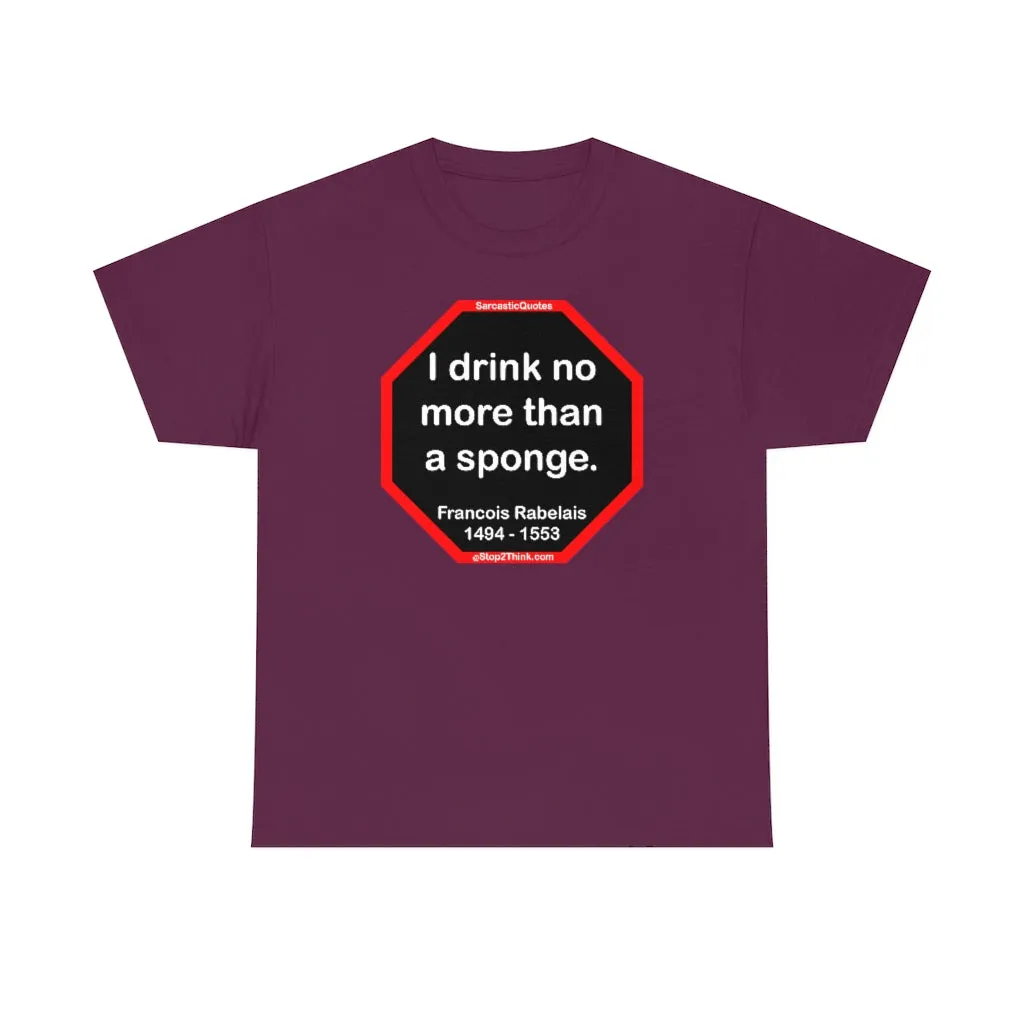 I drink no more than a sponge.  -  Francois Rabelais  1494 - 1553 -rbw
