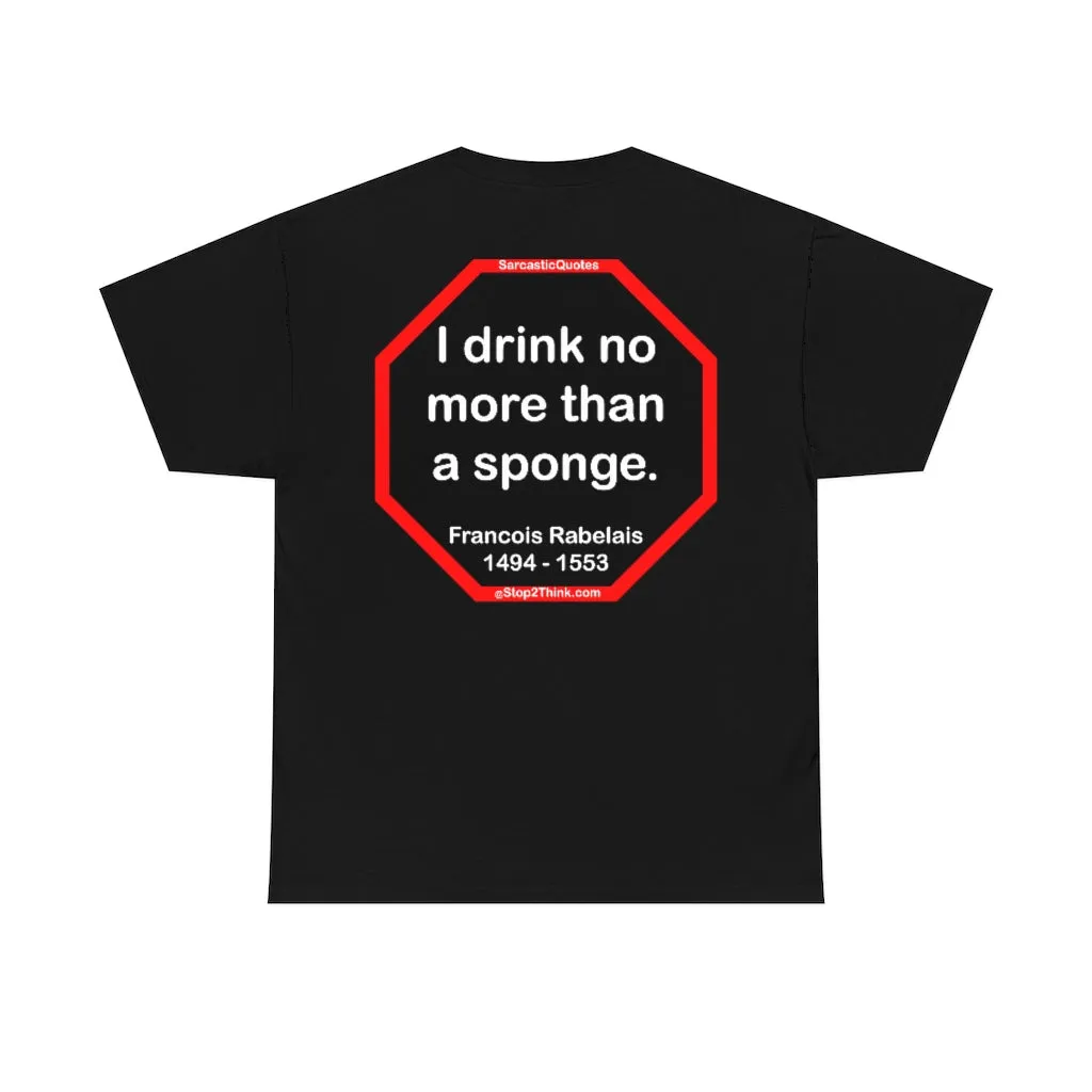 I drink no more than a sponge.  -  Francois Rabelais  1494 - 1553 -rbw