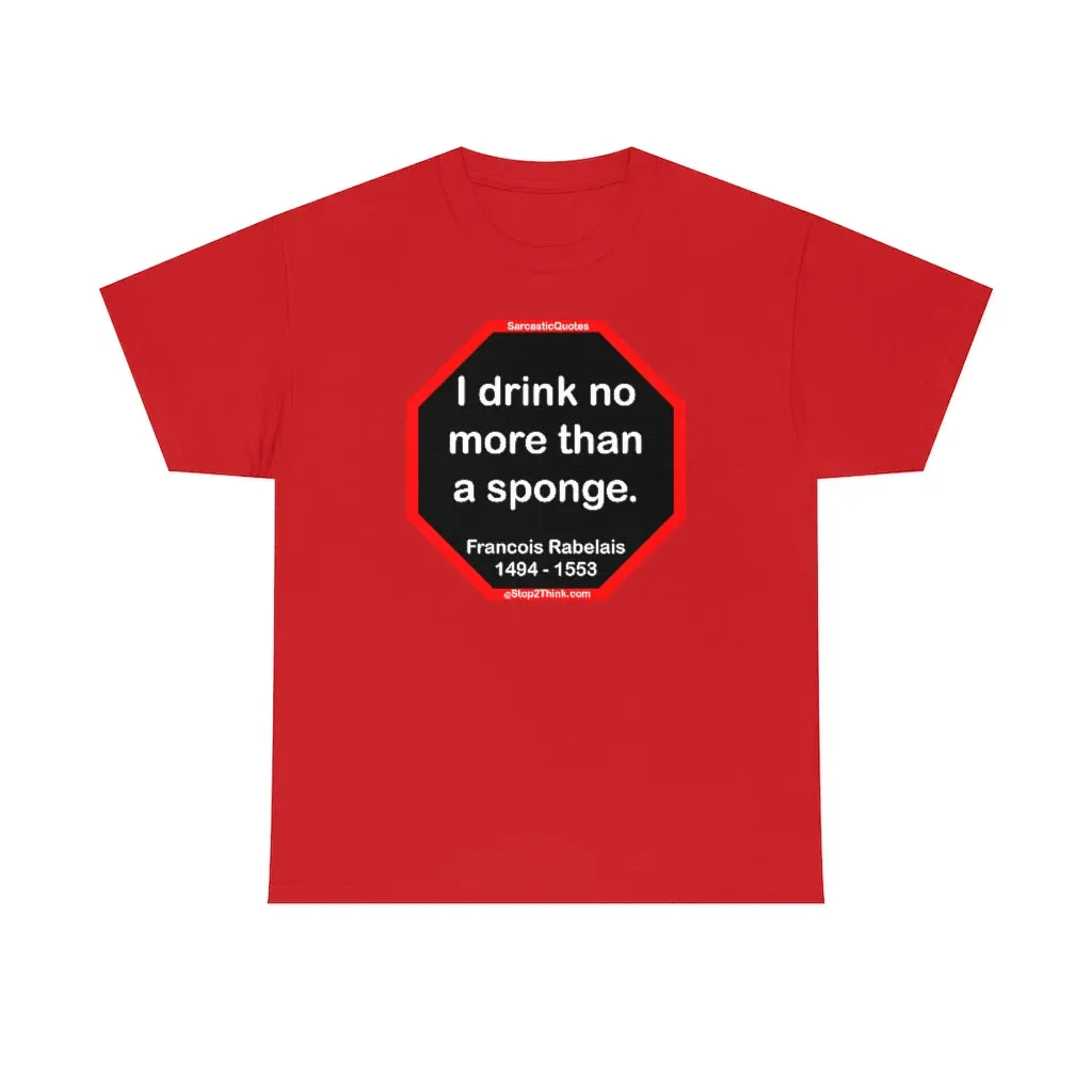 I drink no more than a sponge.  -  Francois Rabelais  1494 - 1553 -rbw