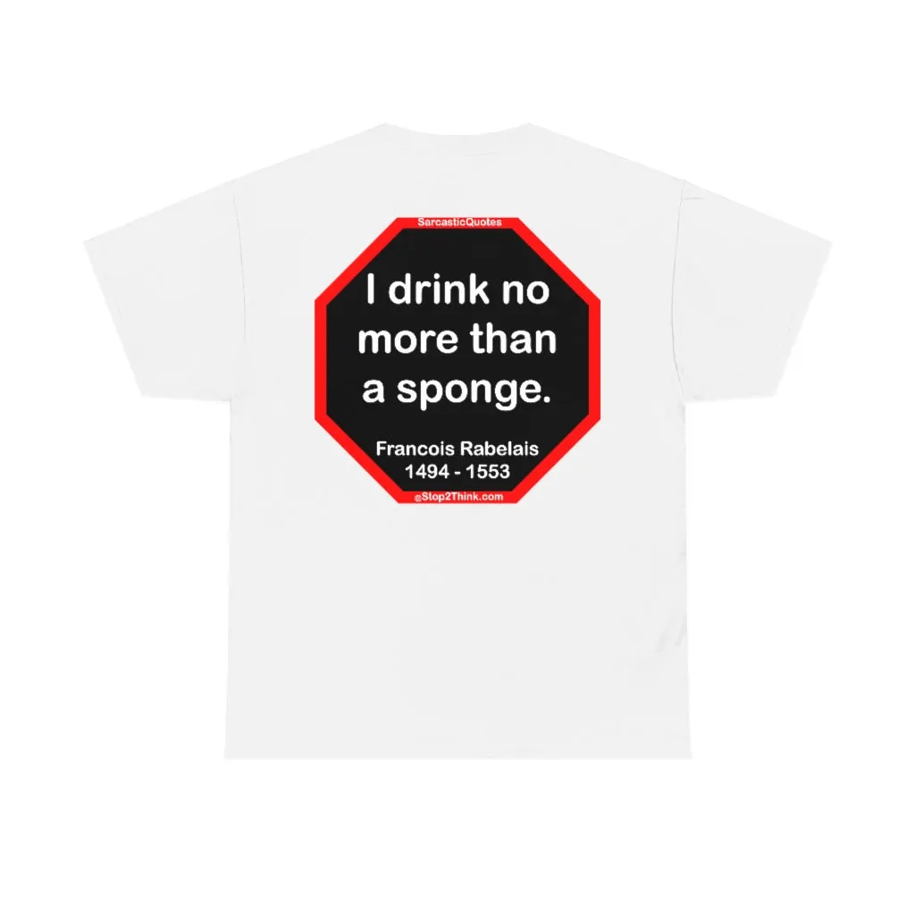 I drink no more than a sponge.  -  Francois Rabelais  1494 - 1553 -rbw