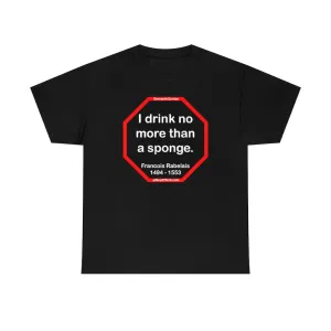 I drink no more than a sponge.  -  Francois Rabelais  1494 - 1553 -rbw
