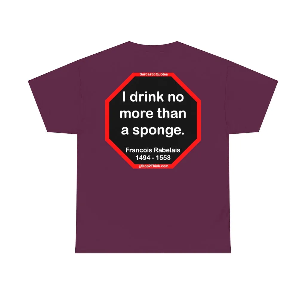 I drink no more than a sponge.  -  Francois Rabelais  1494 - 1553 -rbw