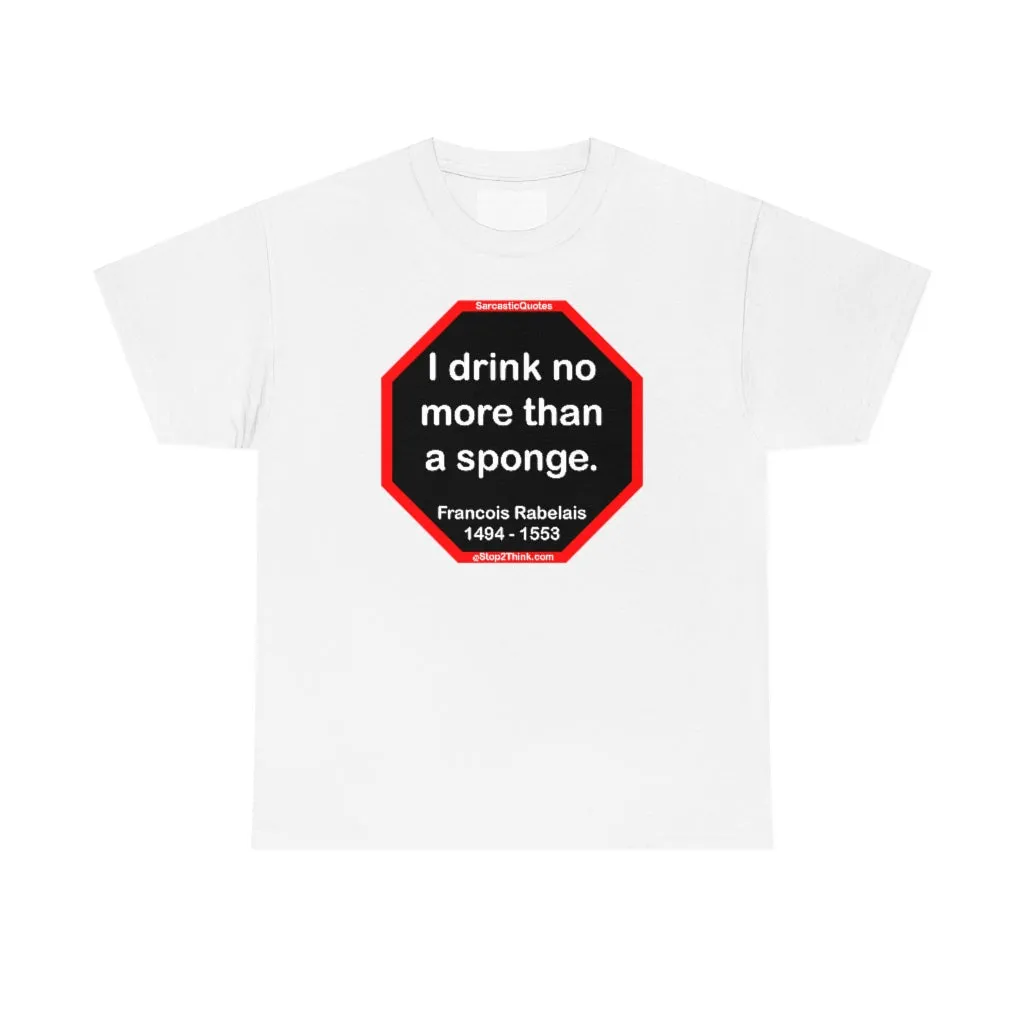 I drink no more than a sponge.  -  Francois Rabelais  1494 - 1553 -rbw