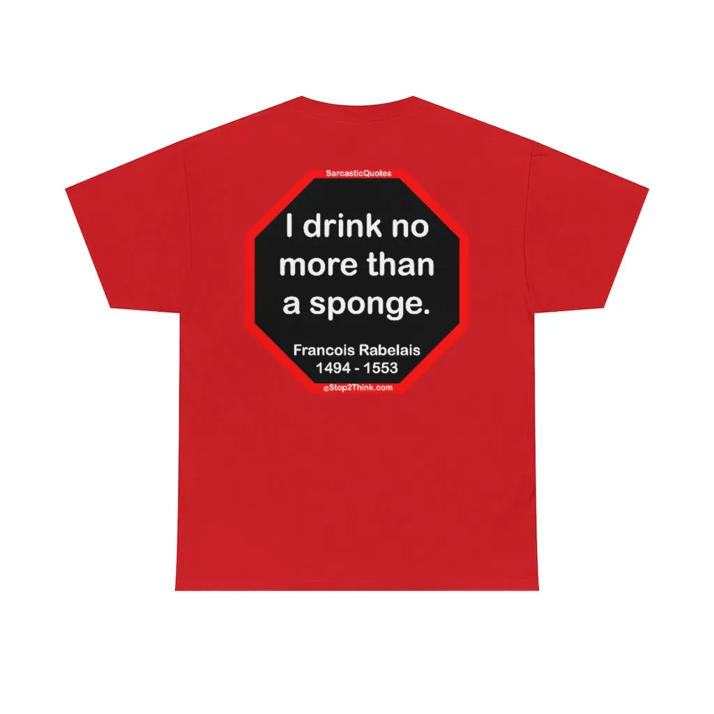 I drink no more than a sponge.  -  Francois Rabelais  1494 - 1553 -rbw