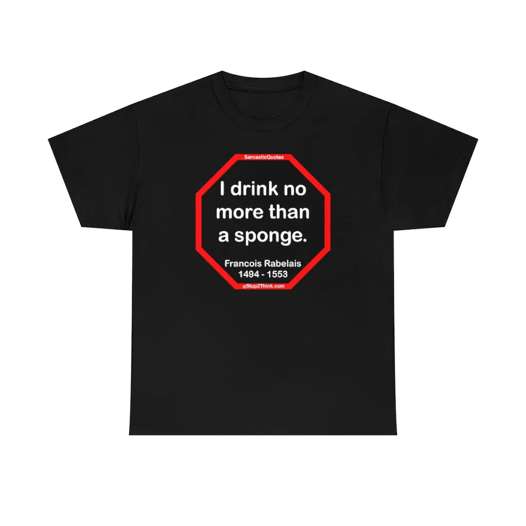 I drink no more than a sponge.  -  Francois Rabelais  1494 - 1553 -rbw