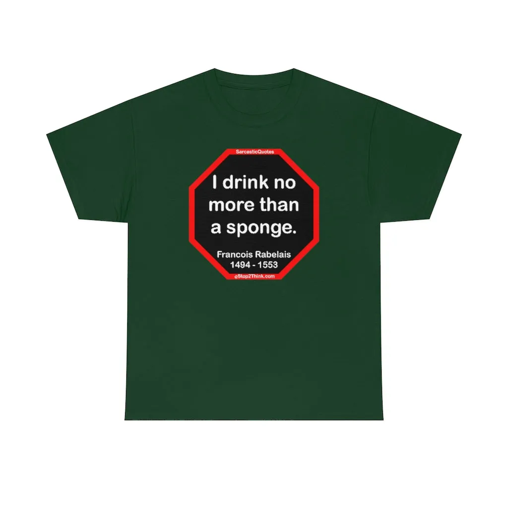 I drink no more than a sponge.  -  Francois Rabelais  1494 - 1553 -rbw