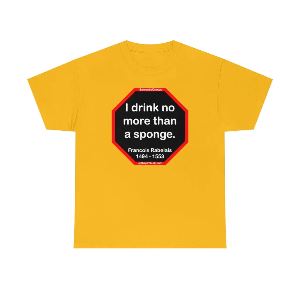 I drink no more than a sponge.  -  Francois Rabelais  1494 - 1553 -rbw