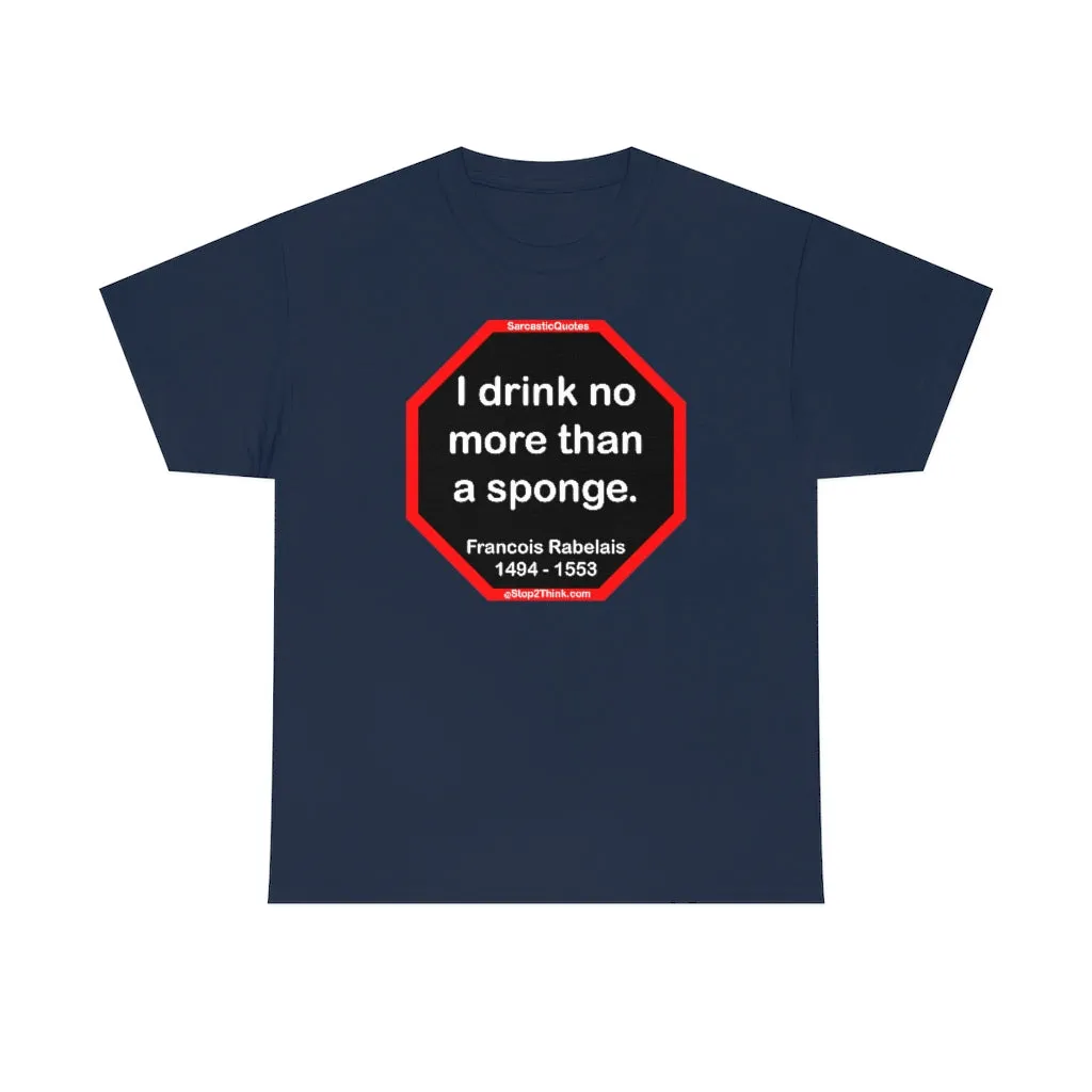I drink no more than a sponge.  -  Francois Rabelais  1494 - 1553 -rbw