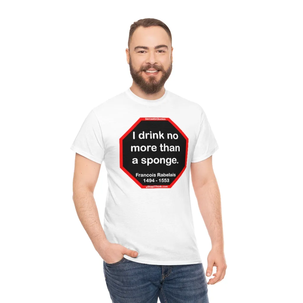 I drink no more than a sponge.  -  Francois Rabelais  1494 - 1553 -rbw