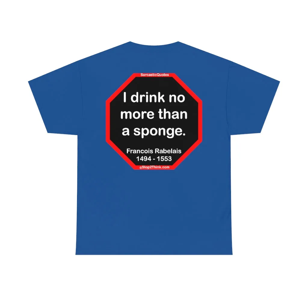 I drink no more than a sponge.  -  Francois Rabelais  1494 - 1553 -rbw